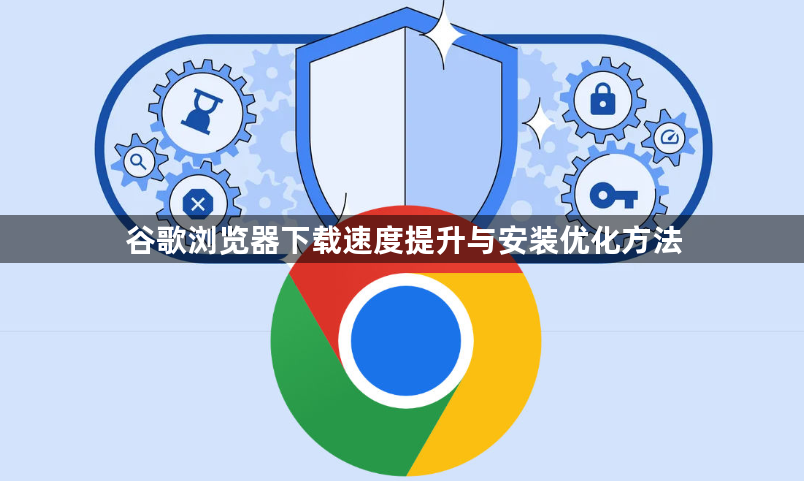 谷歌浏览器下载速度提升与安装优化方法1