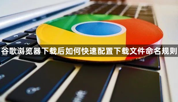 谷歌浏览器下载后如何快速配置下载文件命名规则1