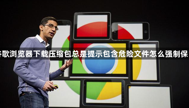 谷歌浏览器下载压缩包总是提示包含危险文件怎么强制保留1