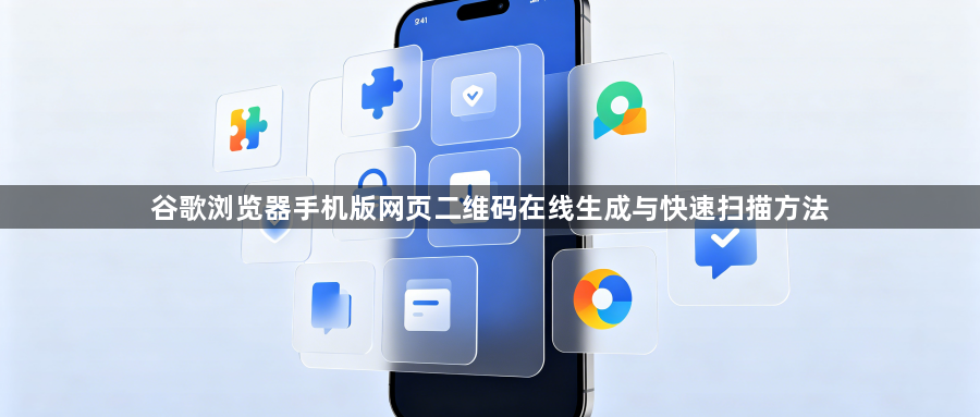 谷歌浏览器手机版网页二维码在线生成与快速扫描方法1