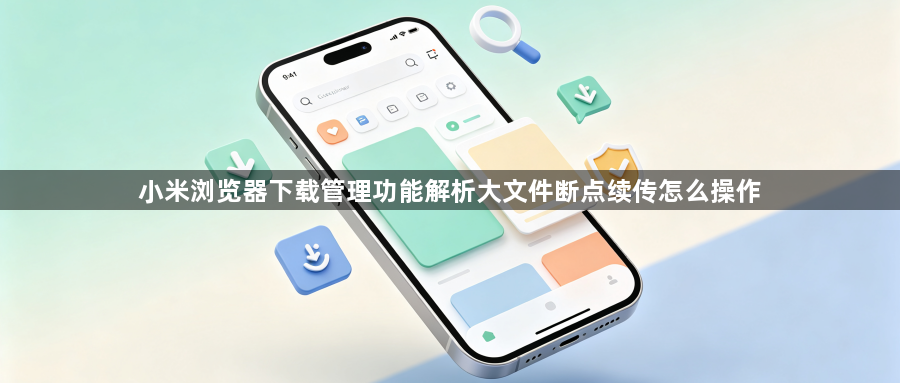小米浏览器下载管理功能解析大文件断点续传怎么操作1