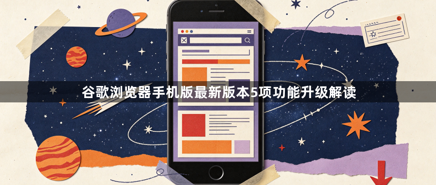 谷歌浏览器手机版最新版本5项功能升级解读1