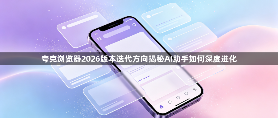 夸克浏览器2026版本迭代方向揭秘AI助手如何深度进化1