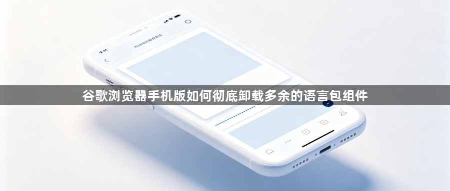 谷歌浏览器手机版如何彻底卸载多余的语言包组件1