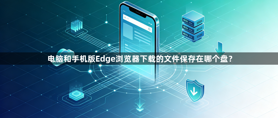电脑和手机版Edge浏览器下载的文件保存在哪个盘？1