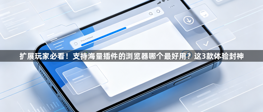 扩展玩家必看！支持海量插件的浏览器哪个最好用？这3款体验封神1