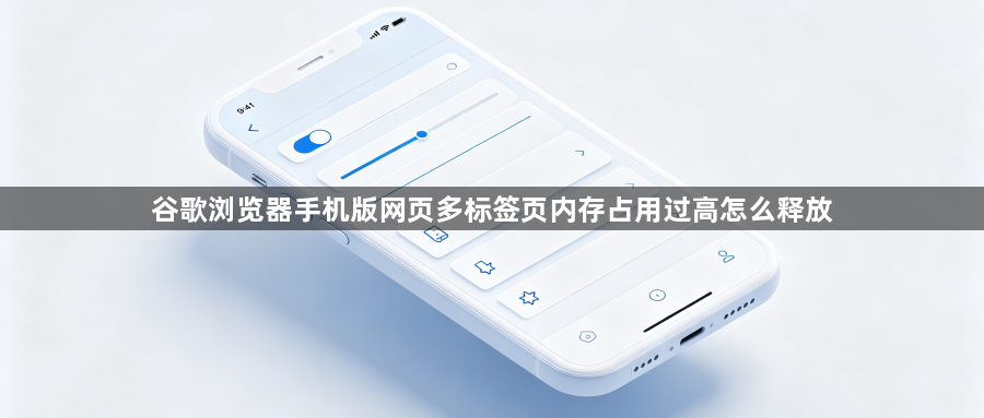 谷歌浏览器手机版网页多标签页内存占用过高怎么释放1