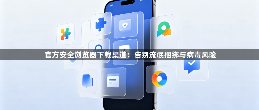 官方安全浏览器下载渠道:告别流氓捆绑与病毒风险1