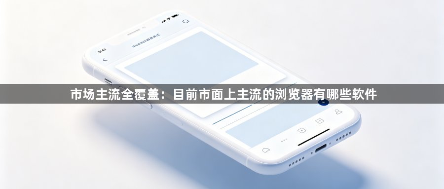市场主流全覆盖：目前市面上主流的浏览器有哪些软件1