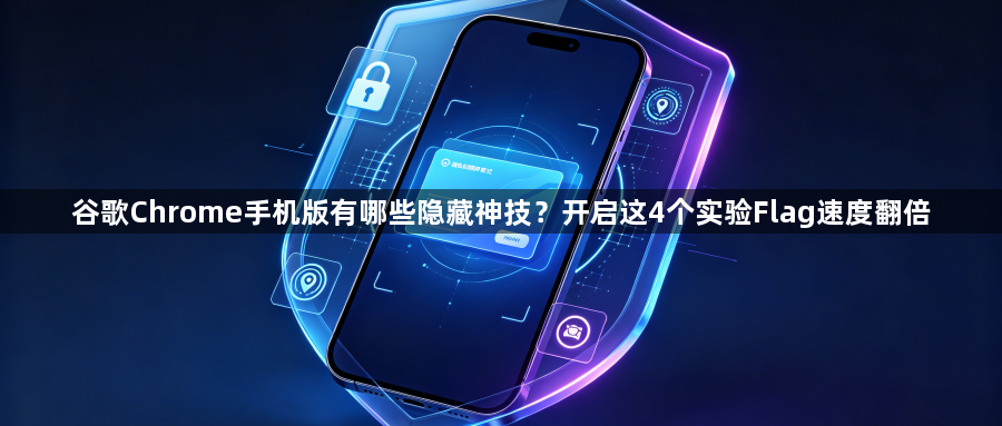 谷歌Chrome手机版有哪些隐藏神技？开启这4个实验Flag速度翻倍1