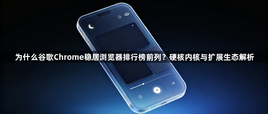 为什么谷歌Chrome稳居浏览器排行榜前列?硬核内核与扩展生态解析1