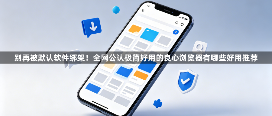 别再被默认软件绑架！全网公认极简好用的良心浏览器有哪些好用推荐1
