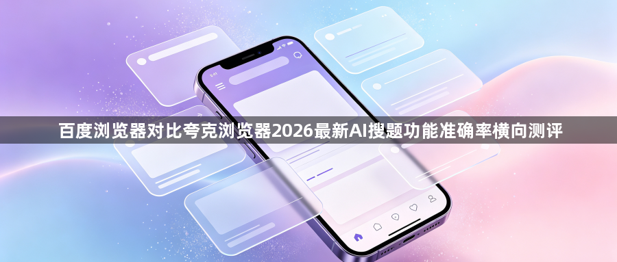 百度浏览器对比夸克浏览器2026最新AI搜题功能准确率横向测评1