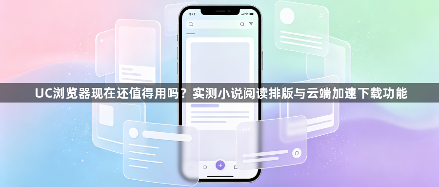 UC浏览器现在还值得用吗？实测小说阅读排版与云端加速下载功能1