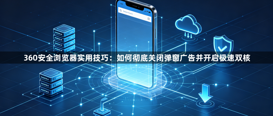 360安全浏览器实用技巧:如何彻底关闭弹窗广告并开启极速双核1