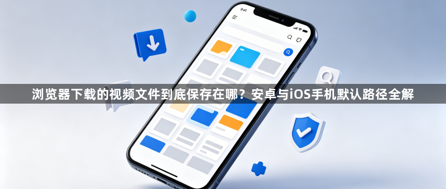 浏览器下载的视频文件到底保存在哪？安卓与iOS手机默认路径全解1