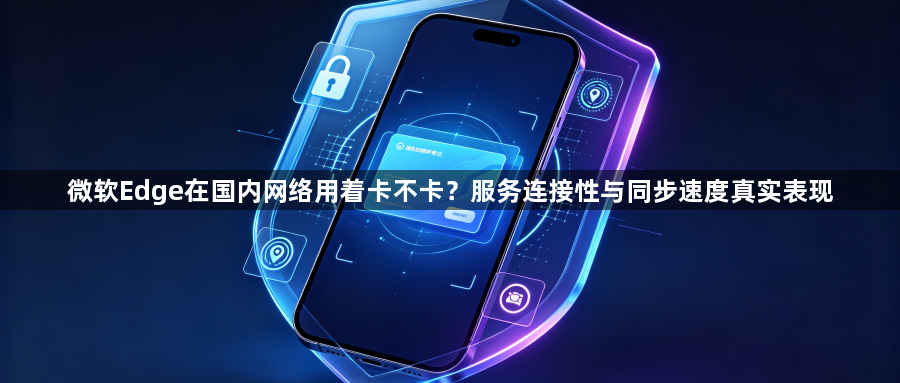 微软Edge在国内网络用着卡不卡?服务连接性与同步速度真实表现1