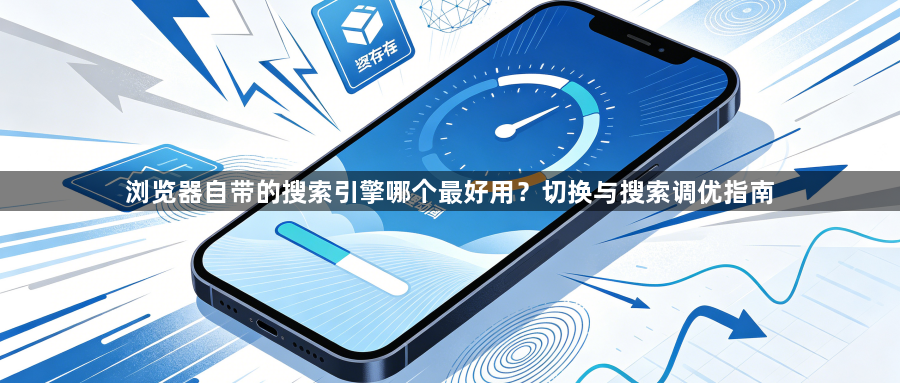 浏览器自带的搜索引擎哪个最好用?切换与搜索调优指南1