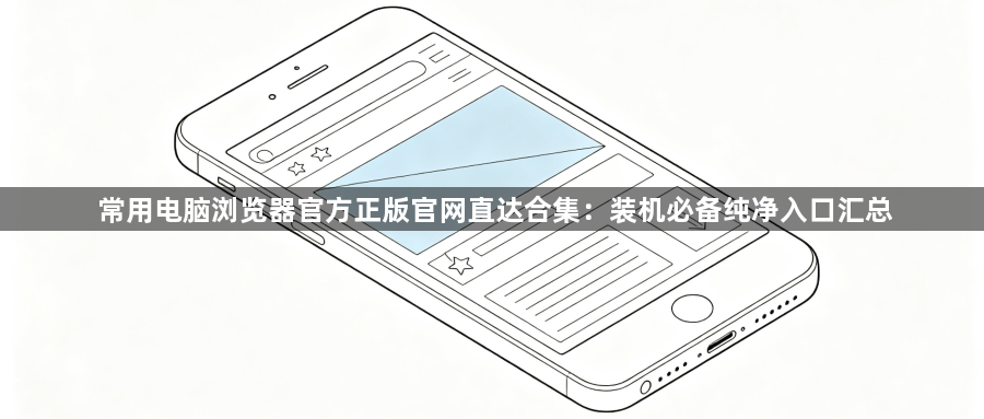 常用电脑浏览器官方正版官网直达合集:装机必备纯净入口汇总1